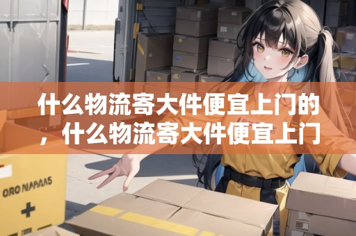 什么物流寄大件便宜上門的，什么物流寄大件便宜上門的好