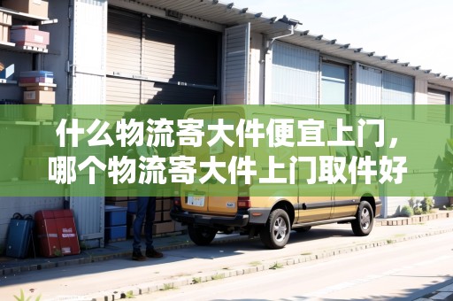 什么物流寄大件便宜上門，哪個物流寄大件上門取件好