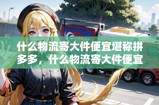 什么物流寄大件便宜堪稱拼多多，什么物流寄大件便宜堪稱拼多多貴