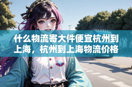 什么物流寄大件便宜杭州到上海，杭州到上海物流價格