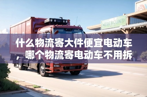 什么物流寄大件便宜電動車，哪個物流寄電動車不用拆電池的
