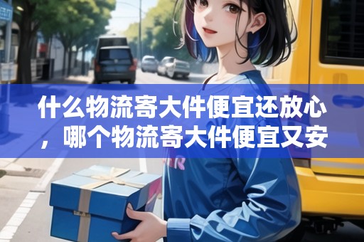 什么物流寄大件便宜還放心，哪個物流寄大件便宜又安全
