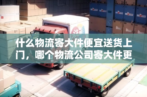 什么物流寄大件便宜送貨上門，哪個物流公司寄大件更便宜