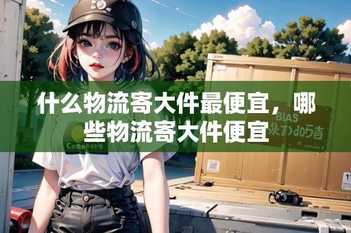 什么物流寄大件最便宜，哪些物流寄大件便宜