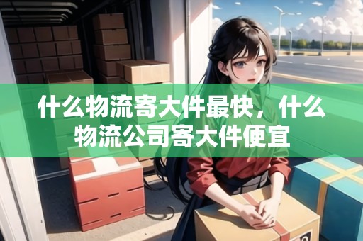 什么物流寄大件最快，什么物流公司寄大件便宜
