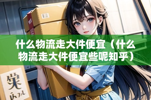 什么物流走大件便宜（什么物流走大件便宜些呢知乎）