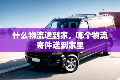 什么物流送到家，哪個(gè)物流寄件送到家里