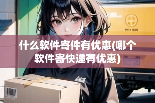 什么軟件寄件有優(yōu)惠(哪個軟件寄快遞有優(yōu)惠)