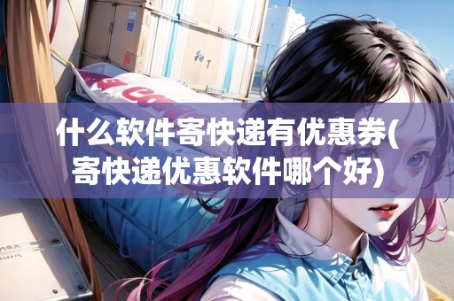什么軟件寄快遞有優(yōu)惠券(寄快遞優(yōu)惠軟件哪個(gè)好)