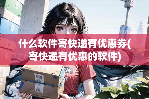 什么軟件寄快遞有優(yōu)惠券(寄快遞有優(yōu)惠的軟件) 什么軟件寄快遞有優(yōu)惠券(寄快遞有優(yōu)惠的軟件)