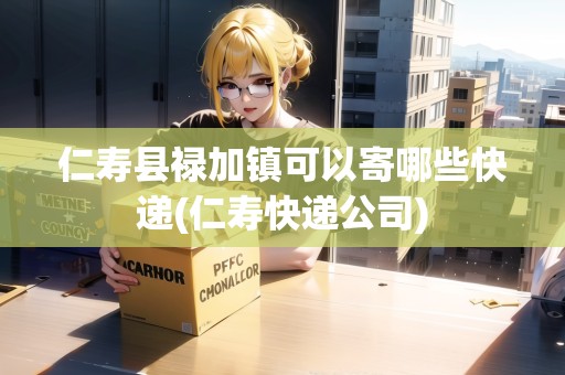 仁壽縣祿加鎮(zhèn)可以寄哪些快遞(仁壽快遞公司)