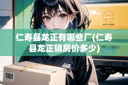 仁壽縣龍正有哪些廠(仁壽縣龍正鎮(zhèn)房價多少)