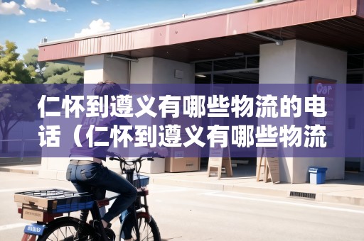 仁懷到遵義有哪些物流的電話（仁懷到遵義有哪些物流的電話號碼）