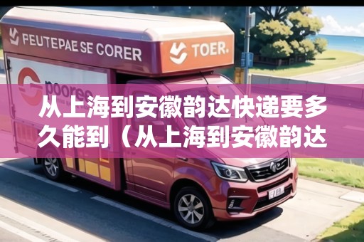 從上海到安徽韻達快遞要多久能到（從上海到安徽韻達快遞要多久能到貨）