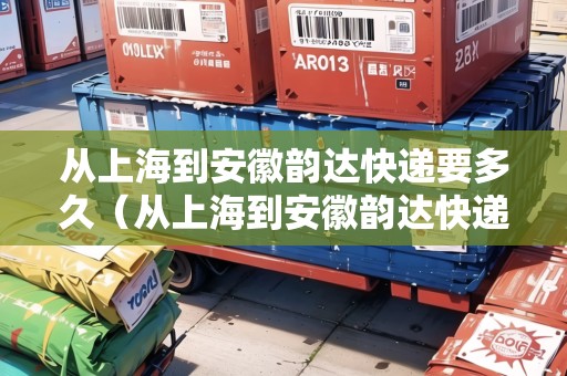 從上海到安徽韻達(dá)快遞要多久（從上海到安徽韻達(dá)快遞要多久能到）