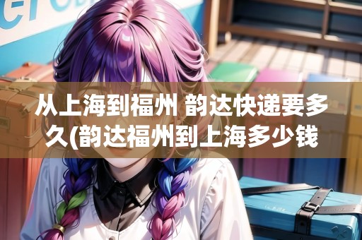 從上海到福州 韻達快遞要多久(韻達福州到上海多少錢)