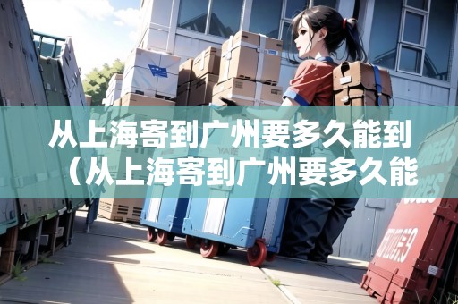 從上海寄到廣州要多久能到（從上海寄到廣州要多久能到貨）