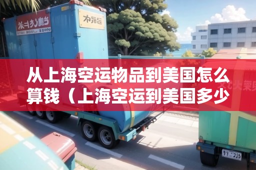 從上?？者\物品到美國怎么算錢（上?？者\到美國多少錢一公斤）