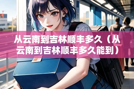 從云南到吉林順豐多久（從云南到吉林順豐多久能到）
