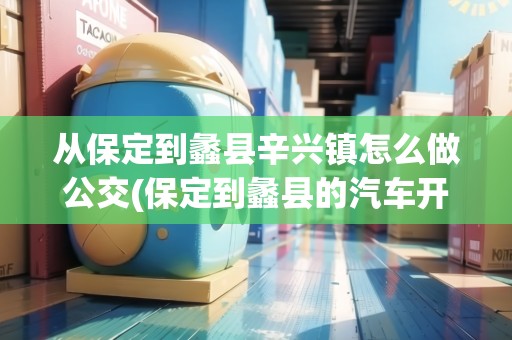 從保定到蠡縣辛興鎮(zhèn)怎么做公交(保定到蠡縣的汽車(chē)開(kāi)通了嗎)