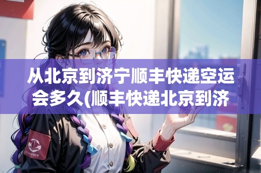 從北京到濟(jì)寧順豐快遞空運(yùn)會(huì)多久(順豐快遞北京到濟(jì)寧需要多久)