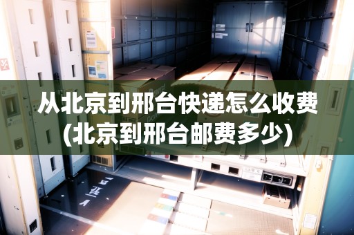 從北京到邢臺快遞怎么收費(北京到邢臺郵費多少)