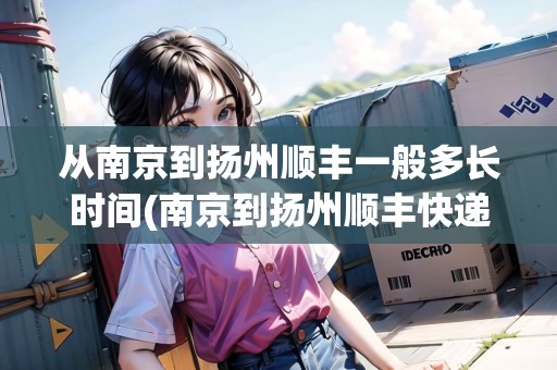 從南京到揚州順豐一般多長時間(南京到揚州順豐快遞要多久能到) 從南京到揚州順豐一般多長時間(南京到揚州順豐快遞要多久能到)