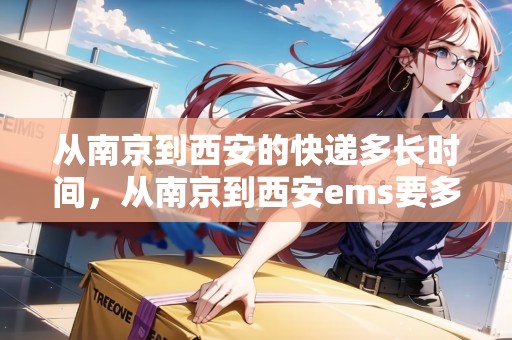 從南京到西安的快遞多長時(shí)間，從南京到西安ems要多久時(shí)間