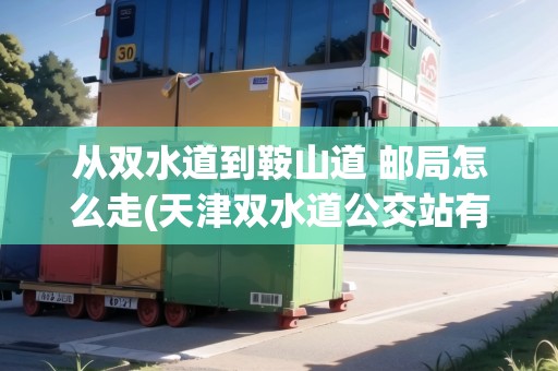 從雙水道到鞍山道 郵局怎么走(天津雙水道公交站有什么線路)