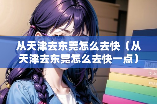從天津去東莞怎么去快（從天津去東莞怎么去快一點）