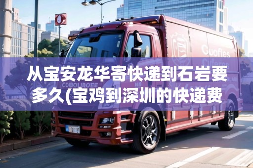 從寶安龍華寄快遞到石巖要多久(寶雞到深圳的快遞費)