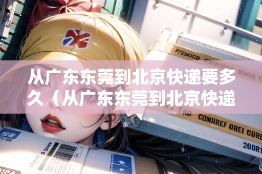 從廣東東莞到北京快遞要多久（從廣東東莞到北京快遞要多久才能到）