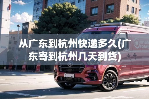 從廣東到杭州快遞多久(廣東寄到杭州幾天到貨) 從廣東到杭州快遞多久(廣東寄到杭州幾天到貨)