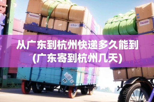 從廣東到杭州快遞多久能到(廣東寄到杭州幾天)
