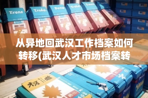 從異地回武漢工作檔案如何轉(zhuǎn)移(武漢人才市場檔案轉(zhuǎn)出) 從異地回武漢工作檔案如何轉(zhuǎn)移(武漢人才市場檔案轉(zhuǎn)出)
