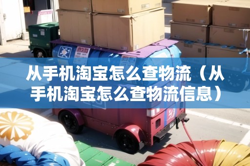 從手機(jī)淘寶怎么查物流（從手機(jī)淘寶怎么查物流信息）