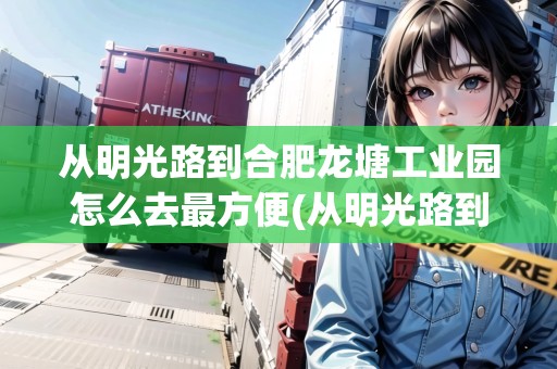 從明光路到合肥龍?zhí)凉I(yè)園怎么去最方便(從明光路到合肥龍?zhí)凉I(yè)園怎么去) 從明光路到合肥龍?zhí)凉I(yè)園怎么去最方便(從明光路到合肥龍?zhí)凉I(yè)園怎么去)