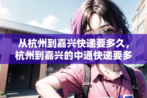從杭州到嘉興快遞要多久，杭州到嘉興的中通快遞要多久時(shí)間