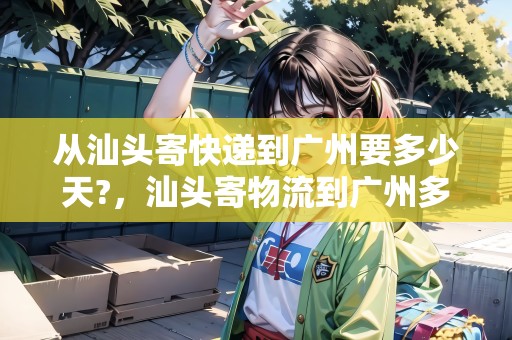 從汕頭寄快遞到廣州要多少天?，汕頭寄物流到廣州多久
