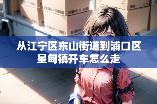 從江寧區(qū)東山街道到浦口區(qū)星甸鎮(zhèn)開車怎么走 從江寧區(qū)東山街道到浦口區(qū)星甸鎮(zhèn)開車怎么走