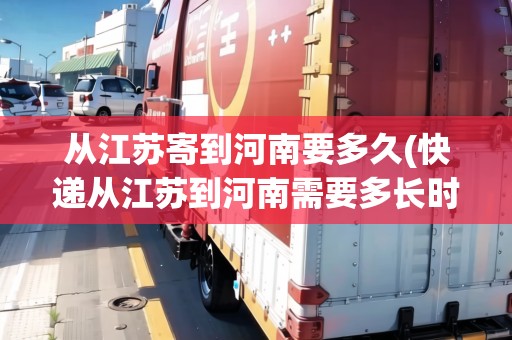 從江蘇寄到河南要多久(快遞從江蘇到河南需要多長(zhǎng)時(shí)間才能到)