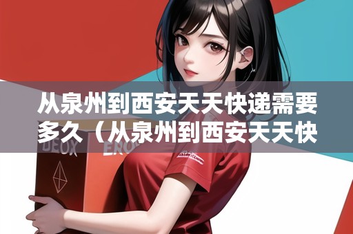 從泉州到西安天天快遞需要多久（從泉州到西安天天快遞需要多久能到）
