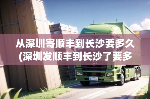 從深圳寄順豐到長(zhǎng)沙要多久(深圳發(fā)順豐到長(zhǎng)沙了要多久)