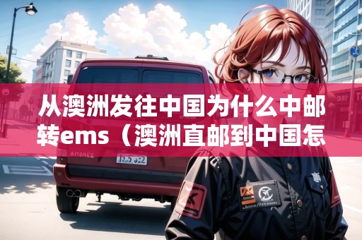 從澳洲發(fā)往中國為什么中郵轉(zhuǎn)ems（澳洲直郵到中國怎么轉(zhuǎn)郵政了）