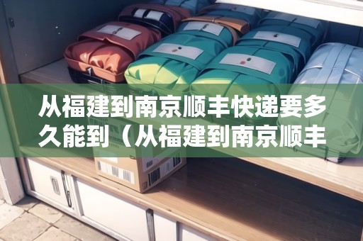 從福建到南京順豐快遞要多久能到（從福建到南京順豐快遞要多久能到達(dá)）