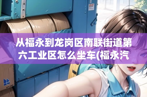從福永到龍崗區(qū)南聯(lián)街道第六工業(yè)區(qū)怎么坐車(福永汽車站到龍崗汽車站多少錢) 從福永到龍崗區(qū)南聯(lián)街道第六工業(yè)區(qū)怎么坐車(福永汽車站到龍崗汽車站多少錢)
