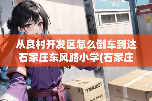 從良村開發(fā)區(qū)怎么倒車到達(dá)石家莊東風(fēng)路小學(xué)(石家莊良村開發(fā)區(qū)地圖) 從良村開發(fā)區(qū)怎么倒車到達(dá)石家莊東風(fēng)路小學(xué)(石家莊良村開發(fā)區(qū)地圖)