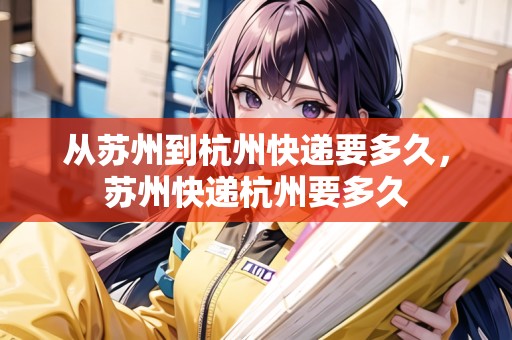 從蘇州到杭州快遞要多久，蘇州快遞杭州要多久