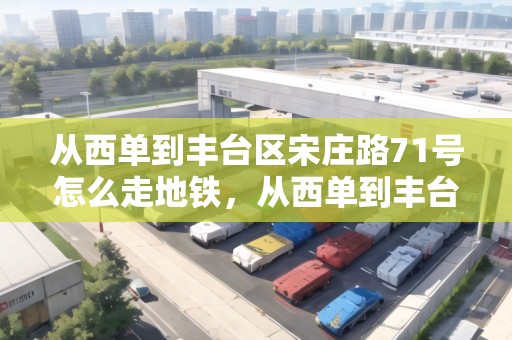 從西單到豐臺區(qū)宋莊路71號怎么走地鐵，從西單到豐臺區(qū)宋莊路71號怎么走
