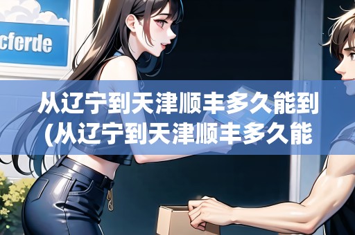 從遼寧到天津順豐多久能到(從遼寧到天津順豐多久能到達(dá))